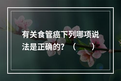 有关食管癌下列哪项说法是正确的？（　　）