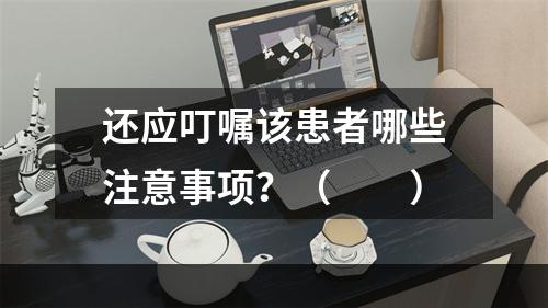 还应叮嘱该患者哪些注意事项？（　　）