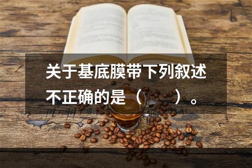 关于基底膜带下列叙述不正确的是（　　）。