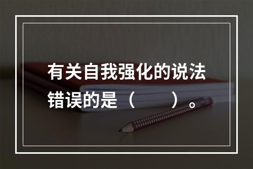 有关自我强化的说法错误的是（　　）。