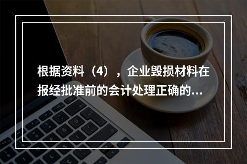 根据资料（4），企业毁损材料在报经批准前的会计处理正确的是（