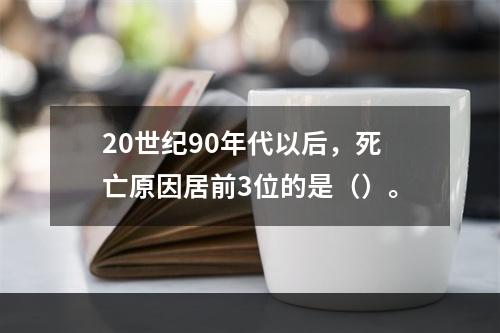 20世纪90年代以后，死亡原因居前3位的是（）。