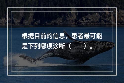 根据目前的信息，患者最可能是下列哪项诊断（　　）。