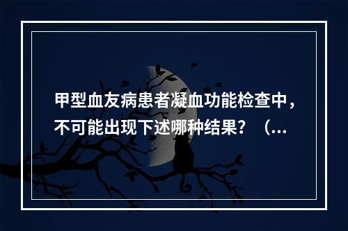 甲型血友病患者凝血功能检查中，不可能出现下述哪种结果？（　