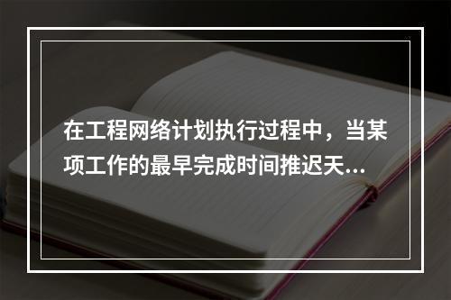 在工程网络计划执行过程中，当某项工作的最早完成时间推迟天数超