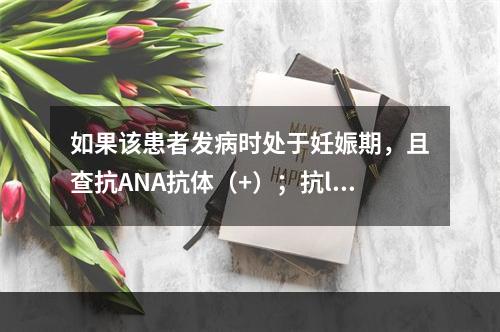 如果该患者发病时处于妊娠期，且查抗ANA抗体（+）；抗la抗