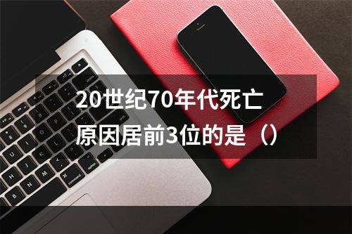 20世纪70年代死亡原因居前3位的是（）