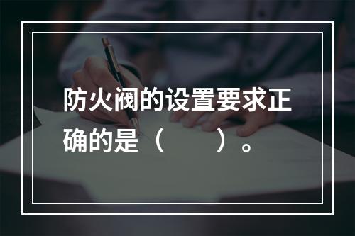 防火阀的设置要求正确的是（  ）。