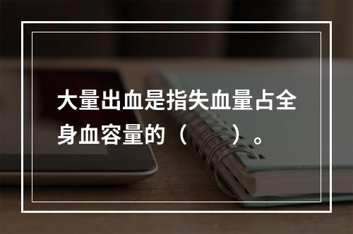 大量出血是指失血量占全身血容量的（　　）。