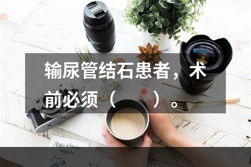 输尿管结石患者，术前必须（　　）。