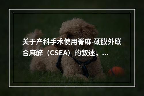 关于产科手术使用脊麻-硬膜外联合麻醉（CSEA）的叙述，错