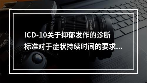 ICD-10关于抑郁发作的诊断标准对于症状持续时间的要求是（