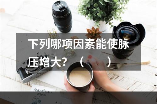 下列哪项因素能使脉压增大？（　　）