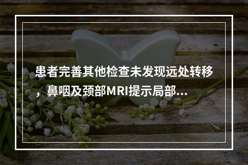 患者完善其他检查未发现远处转移，鼻咽及颈部MRI提示局部肿瘤