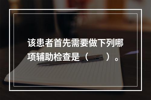 该患者首先需要做下列哪项辅助检查是（　　）。