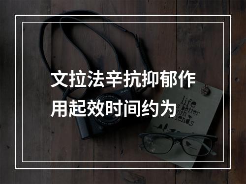 文拉法辛抗抑郁作用起效时间约为