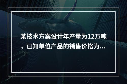 某技术方案设计年产量为12万吨，已知单位产品的销售价格为70