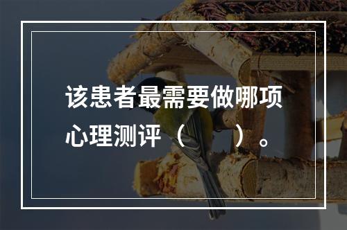 该患者最需要做哪项心理测评（　　）。