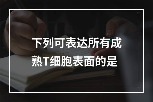 下列可表达所有成熟T细胞表面的是