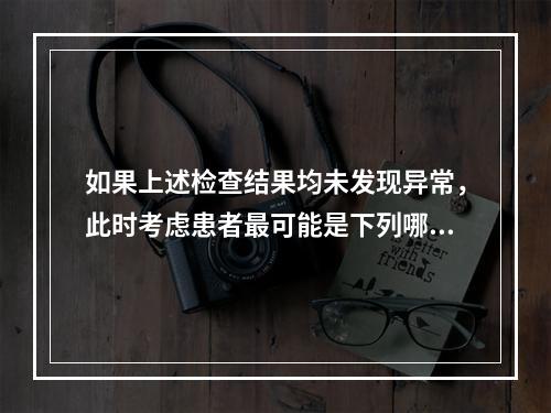 如果上述检查结果均未发现异常，此时考虑患者最可能是下列哪项（