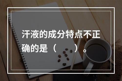 汗液的成分特点不正确的是（　　）。