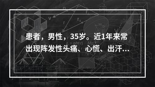 患者，男性，35岁。近1年来常出现阵发性头痛、心慌、出汗，