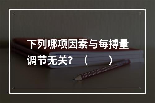 下列哪项因素与每搏量调节无关？（　　）