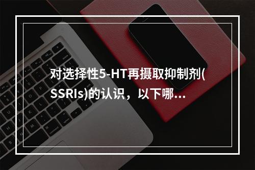 对选择性5-HT再摄取抑制剂(SSRIs)的认识，以下哪条错