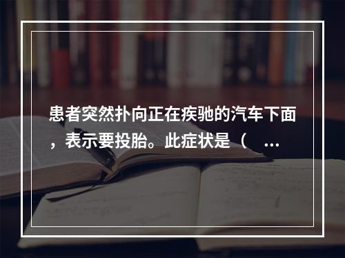 患者突然扑向正在疾驰的汽车下面，表示要投胎。此症状是（　　）