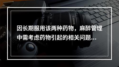 因长期服用该两种药物，麻醉管理中需考虑药物引起的相关问题有（