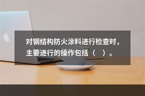 对钢结构防火涂料进行检查时，主要进行的操作包括（　）。