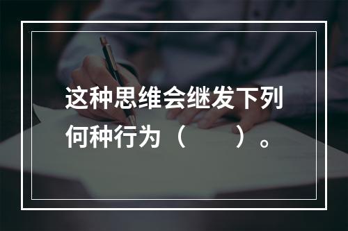 这种思维会继发下列何种行为（　　）。