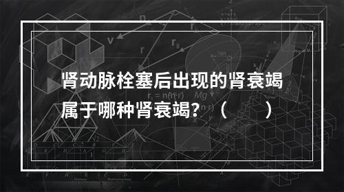 肾动脉栓塞后出现的肾衰竭属于哪种肾衰竭？（　　）