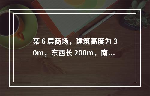 某 6 层商场，建筑高度为 30m，东西长 200m，南北宽