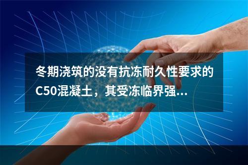 冬期浇筑的没有抗冻耐久性要求的C50混凝土，其受冻临界强度不