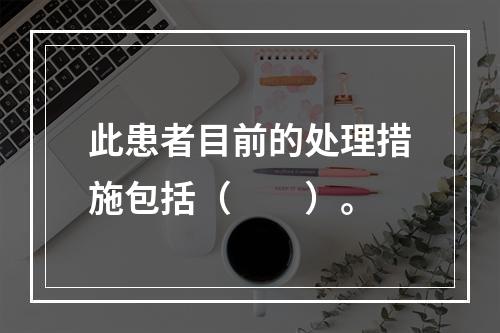 此患者目前的处理措施包括（　　）。