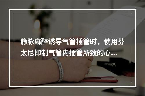 静脉麻醉诱导气管插管时，使用芬太尼抑制气管内插管所致的心血