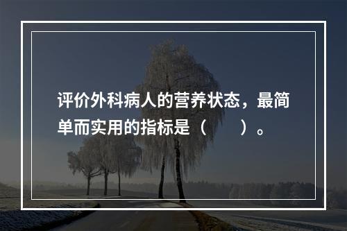 评价外科病人的营养状态，最简单而实用的指标是（　　）。