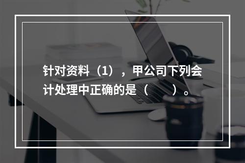 针对资料（1），甲公司下列会计处理中正确的是（　　）。