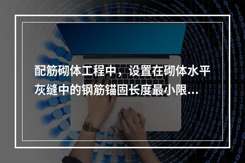 配筋砌体工程中，设置在砌体水平灰缝中的钢筋锚固长度最小限值是