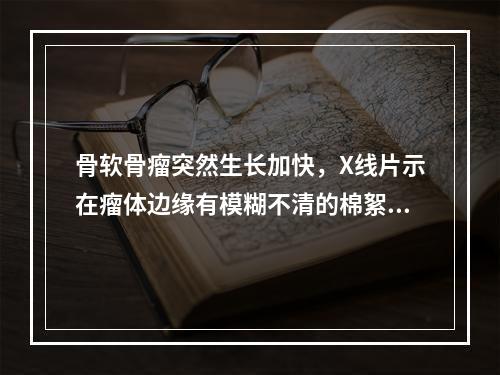 骨软骨瘤突然生长加快，X线片示在瘤体边缘有模糊不清的棉絮状钙