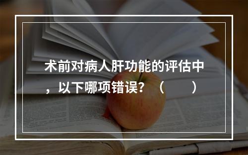 术前对病人肝功能的评估中，以下哪项错误？（　　）