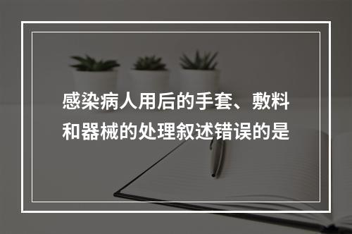 感染病人用后的手套、敷料和器械的处理叙述错误的是