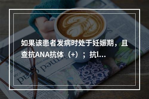 如果该患者发病时处于妊娠期，且查抗ANA抗体（+）；抗la抗