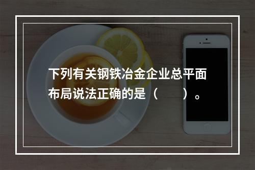 下列有关钢铁冶金企业总平面布局说法正确的是（  ）。