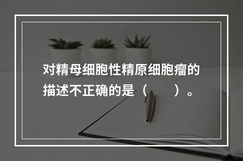 对精母细胞性精原细胞瘤的描述不正确的是（　　）。