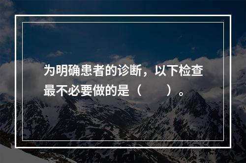 为明确患者的诊断，以下检查最不必要做的是（　　）。