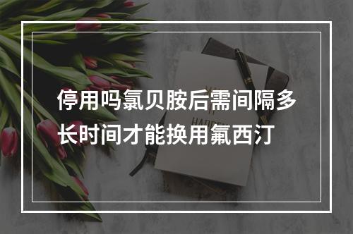 停用吗氯贝胺后需间隔多长时间才能换用氟西汀