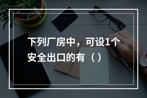 下列厂房中，可设1个安全出口的有（ ）