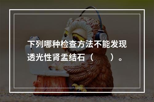 下列哪种检查方法不能发现透光性肾盂结石（　　）。